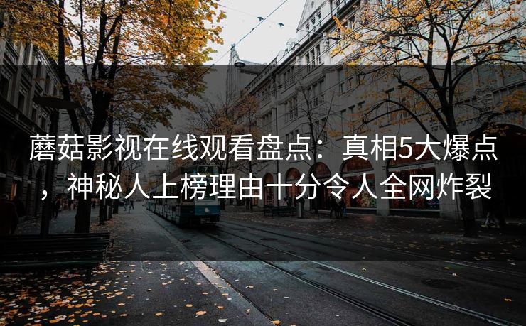 蘑菇影视在线观看盘点：真相5大爆点，神秘人上榜理由十分令人全网炸裂