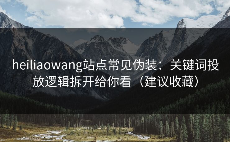 heiliaowang站点常见伪装：关键词投放逻辑拆开给你看（建议收藏）