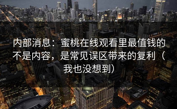 内部消息：蜜桃在线观看里最值钱的不是内容，是常见误区带来的复利（我也没想到）