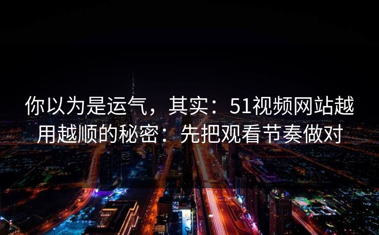 你以为是运气，其实：51视频网站越用越顺的秘密：先把观看节奏做对
