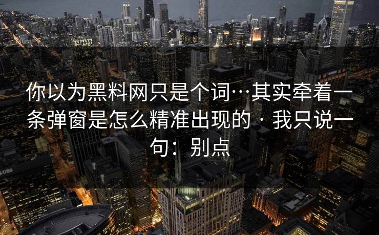 你以为黑料网只是个词…其实牵着一条弹窗是怎么精准出现的 · 我只说一句：别点