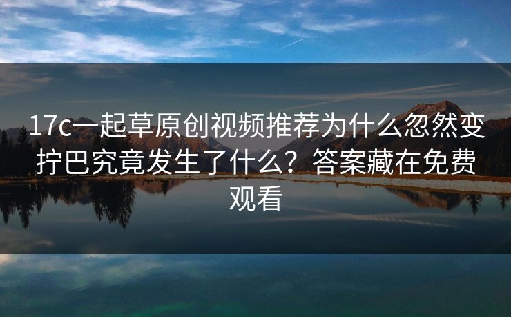 17c一起草原创视频推荐为什么忽然变拧巴究竟发生了什么？答案藏在免费观看