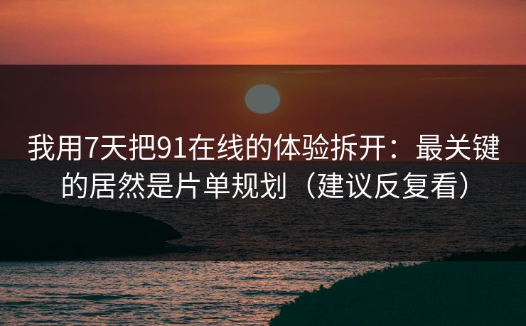我用7天把91在线的体验拆开：最关键的居然是片单规划（建议反复看）