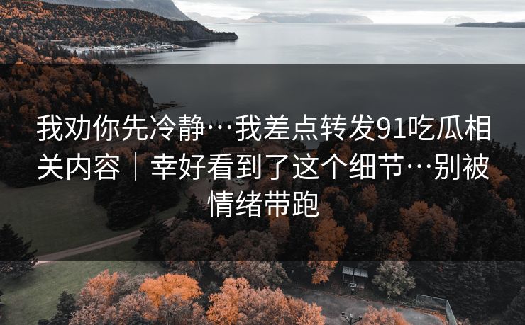 我劝你先冷静…我差点转发91吃瓜相关内容｜幸好看到了这个细节…别被情绪带跑