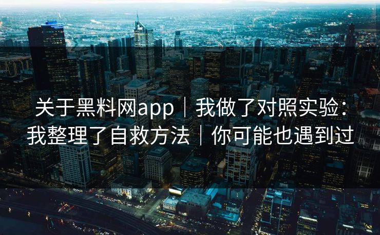 关于黑料网app｜我做了对照实验：我整理了自救方法｜你可能也遇到过