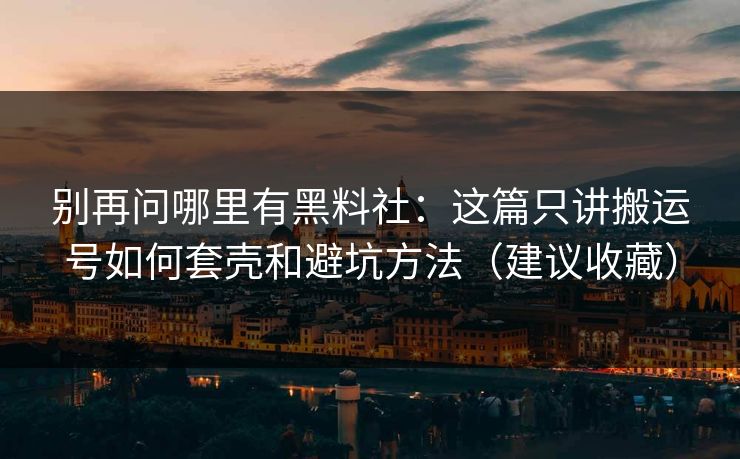 别再问哪里有黑料社：这篇只讲搬运号如何套壳和避坑方法（建议收藏）