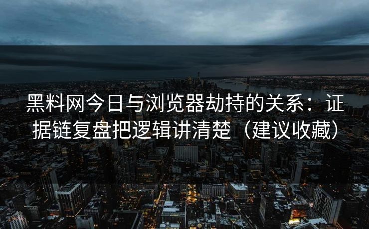 黑料网今日与浏览器劫持的关系：证据链复盘把逻辑讲清楚（建议收藏）
