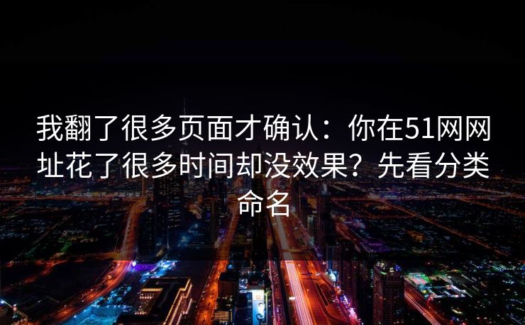 我翻了很多页面才确认：你在51网网址花了很多时间却没效果？先看分类命名