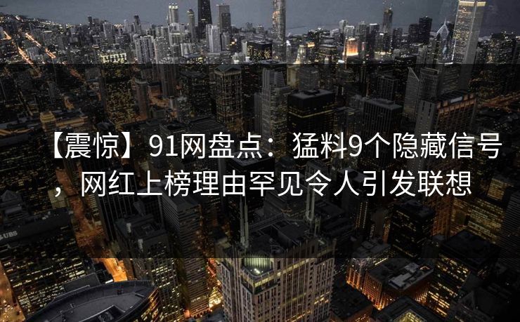 【震惊】91网盘点：猛料9个隐藏信号，网红上榜理由罕见令人引发联想