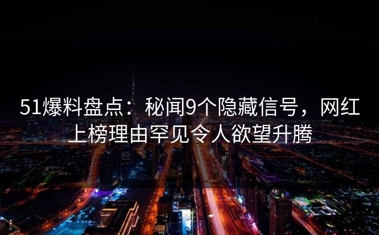 51爆料盘点：秘闻9个隐藏信号，网红上榜理由罕见令人欲望升腾