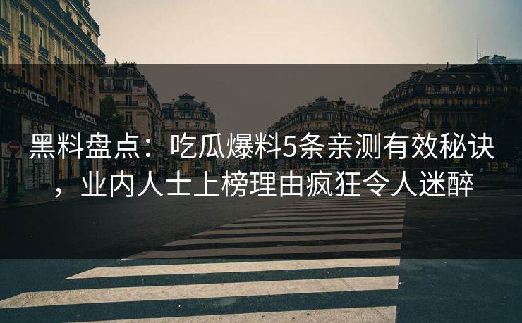 黑料盘点：吃瓜爆料5条亲测有效秘诀，业内人士上榜理由疯狂令人迷醉