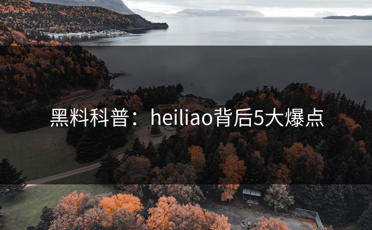 黑料科普:heiliao背后5大爆点 黑料科普:heiliao背后5大爆点