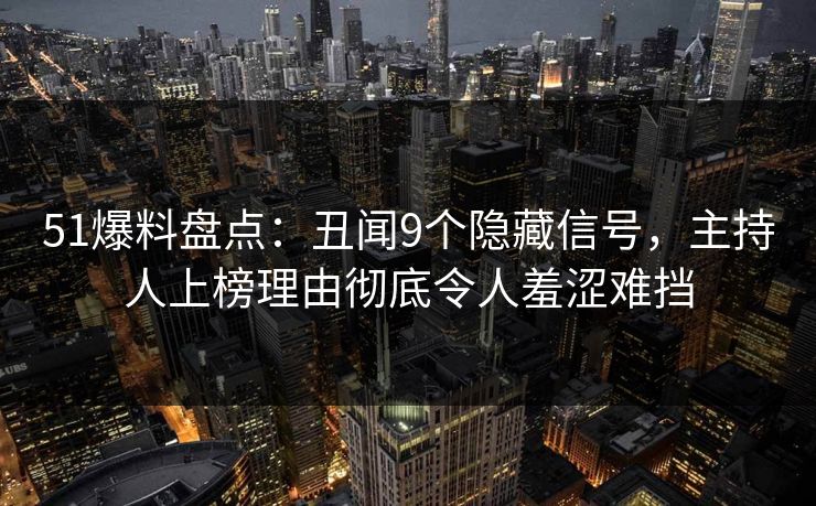 51爆料盘点：丑闻9个隐藏信号，主持人上榜理由彻底令人羞涩难挡