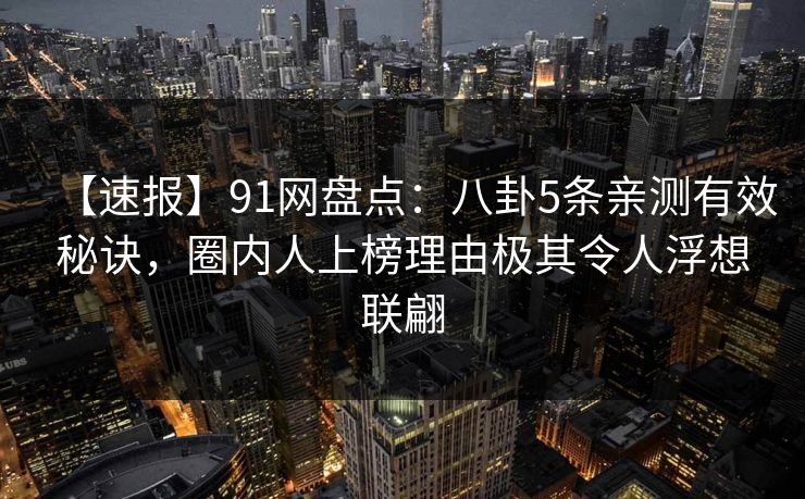 【速报】91网盘点：八卦5条亲测有效秘诀，圈内人上榜理由极其令人浮想联翩