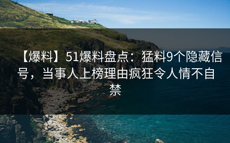 【爆料】51爆料盘点：猛料9个隐藏信号，当事人上榜理由疯狂令人情不自禁