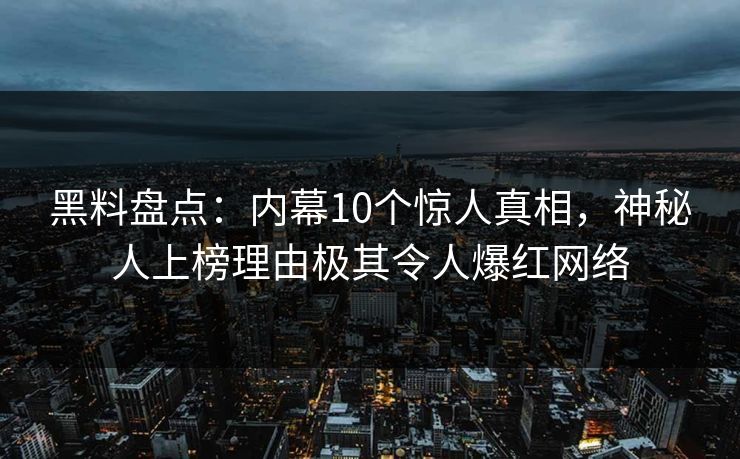 黑料盘点：内幕10个惊人真相，神秘人上榜理由极其令人爆红网络