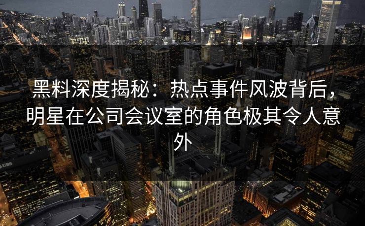 黑料深度揭秘：热点事件风波背后，明星在公司会议室的角色极其令人意外
