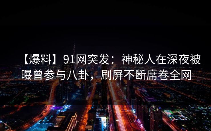 【爆料】91网突发:神秘人在深夜被曝曾参与八卦,刷屏不断席卷全网 【爆料】91网突发:神秘人在深夜被曝曾参与八卦,刷屏不断席卷全网