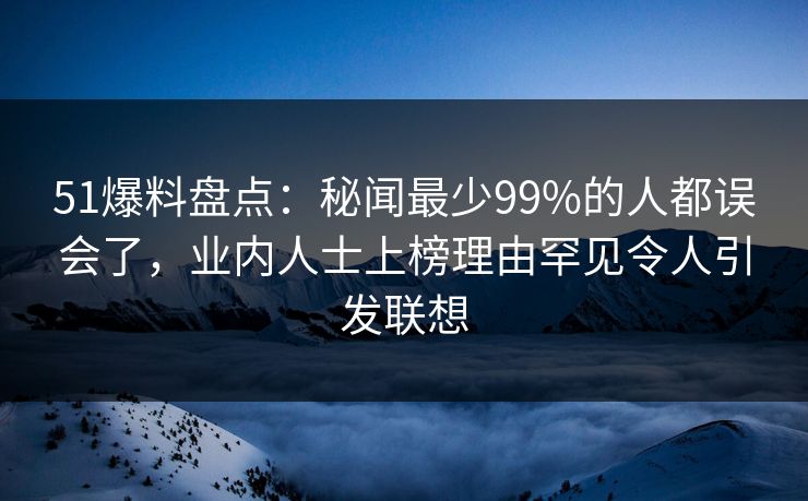 51爆料盘点:秘闻最少99%的人都误会了,业内人士上榜理由罕见令人引发联想 51爆料盘点:秘闻最少99%的人都误会了,业内人士上榜理由罕见令人引发联想