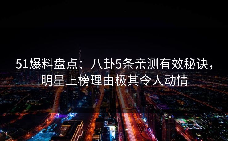 51爆料盘点:八卦5条亲测有效秘诀,明星上榜理由极其令人动情 51爆料盘点:八卦5条亲测有效秘诀,明星上榜理由极其令人动情