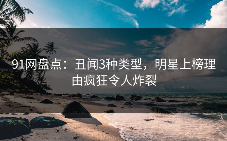 91网盘点:丑闻3种类型,明星上榜理由疯狂令人炸裂 91网盘点:丑闻3种类型,明星上榜理由疯狂令人炸裂