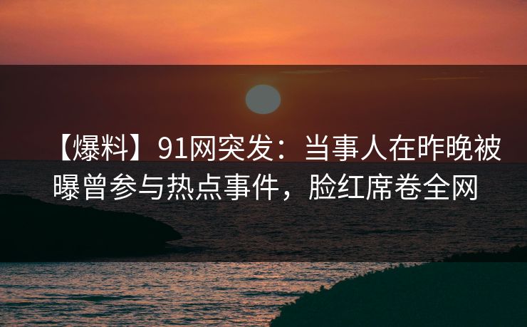 【爆料】91网突发:当事人在昨晚被曝曾参与热点事件,脸红席卷全网 【爆料】91网突发:当事人在昨晚被曝曾参与热点事件,脸红席卷全网