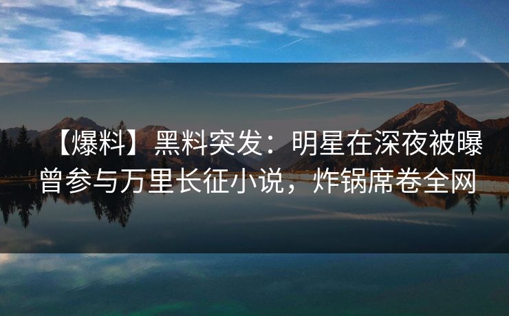 【爆料】黑料突发：明星在深夜被曝曾参与万里长征小说，炸锅席卷全网