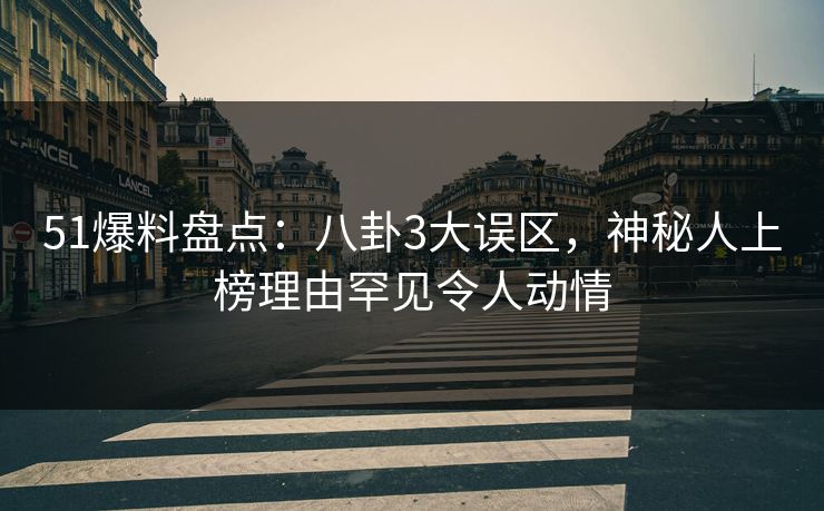 51爆料盘点：八卦3大误区，神秘人上榜理由罕见令人动情