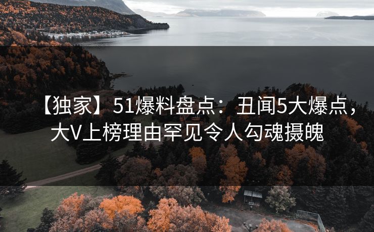 【独家】51爆料盘点:丑闻5大爆点,大V上榜理由罕见令人勾魂摄魄 【独家】51爆料盘点:丑闻5大爆点,大V上榜理由罕见令人勾魂摄魄