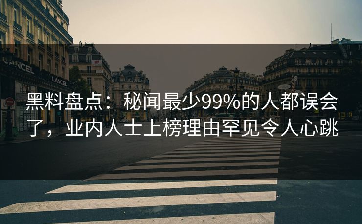 黑料盘点:秘闻最少99%的人都误会了,业内人士上榜理由罕见令人心跳 黑料盘点:秘闻最少99%的人都误会了,业内人士上榜理由罕见令人心跳