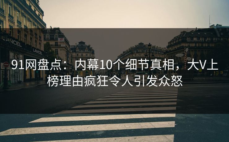 91网盘点:内幕10个细节真相,大V上榜理由疯狂令人引发众怒 91网盘点:内幕10个细节真相,大V上榜理由疯狂令人引发众怒