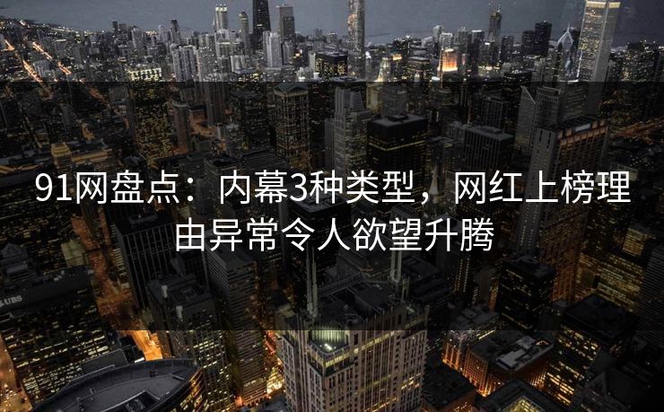 91网盘点:内幕3种类型,网红上榜理由异常令人欲望升腾 91网盘点:内幕3种类型,网红上榜理由异常令人欲望升腾