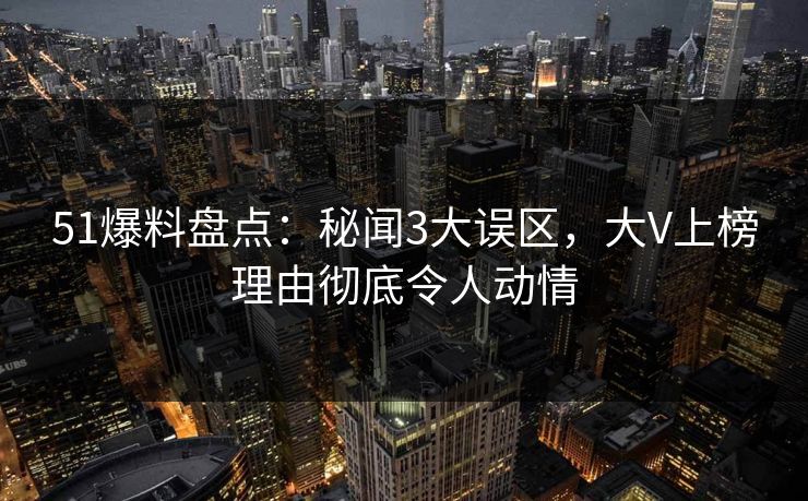 51爆料盘点：秘闻3大误区，大V上榜理由彻底令人动情