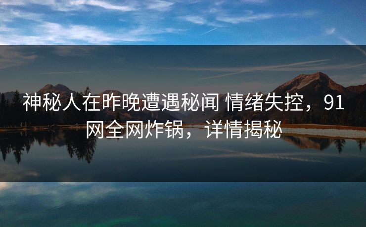 神秘人在昨晚遭遇秘闻 情绪失控，91网全网炸锅，详情揭秘