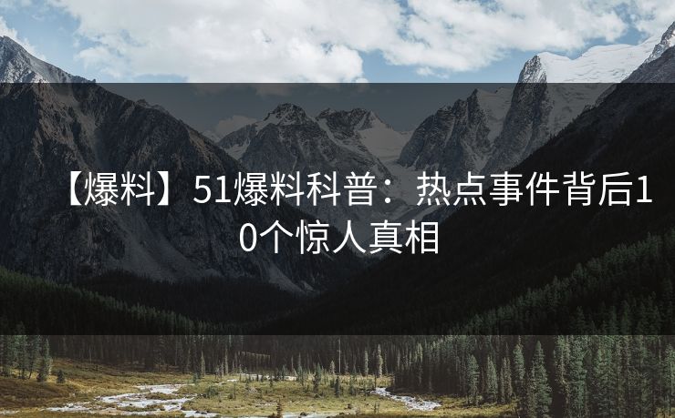 【爆料】51爆料科普：热点事件背后10个惊人真相