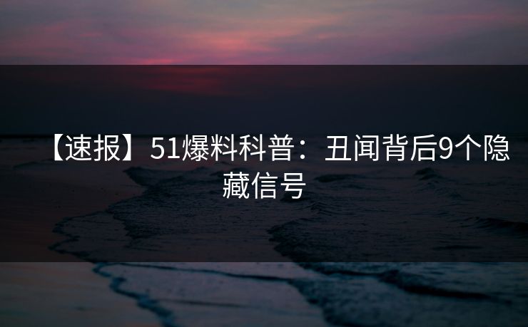 【速报】51爆料科普:丑闻背后9个隐藏信号 【速报】51爆料科普:丑闻背后9个隐藏信号