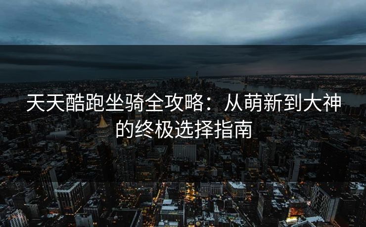 天天酷跑坐骑全攻略:从萌新到大神的终极选择指南 天天酷跑坐骑全攻略:从萌新到大神的终极选择指南