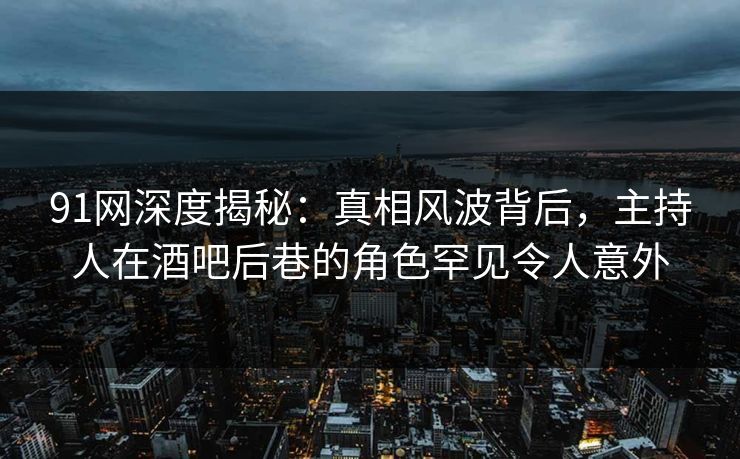 91网深度揭秘:真相风波背后,主持人在酒吧后巷的角色罕见令人意外 91网深度揭秘:真相风波背后,主持人在酒吧后巷的角色罕见令人意外