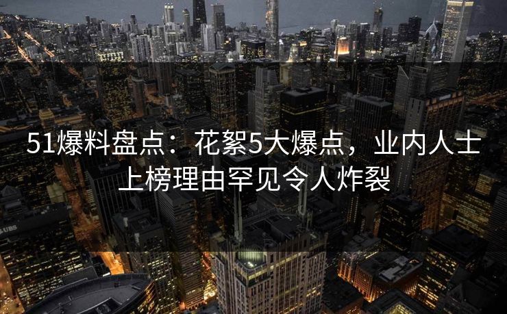 51爆料盘点：花絮5大爆点，业内人士上榜理由罕见令人炸裂