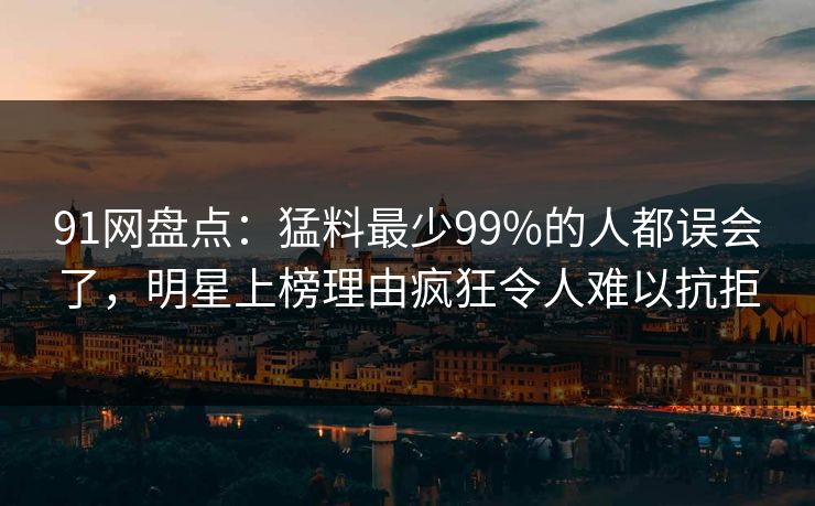 91网盘点:猛料最少99%的人都误会了,明星上榜理由疯狂令人难以抗拒 91网盘点:猛料最少99%的人都误会了,明星上榜理由疯狂令人难以抗拒
