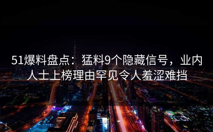 51爆料盘点：猛料9个隐藏信号，业内人士上榜理由罕见令人羞涩难挡
