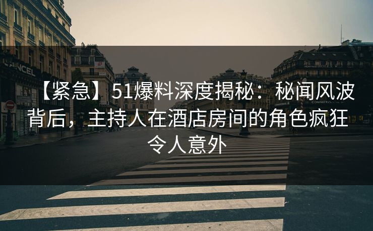 【紧急】51爆料深度揭秘：秘闻风波背后，主持人在酒店房间的角色疯狂令人意外