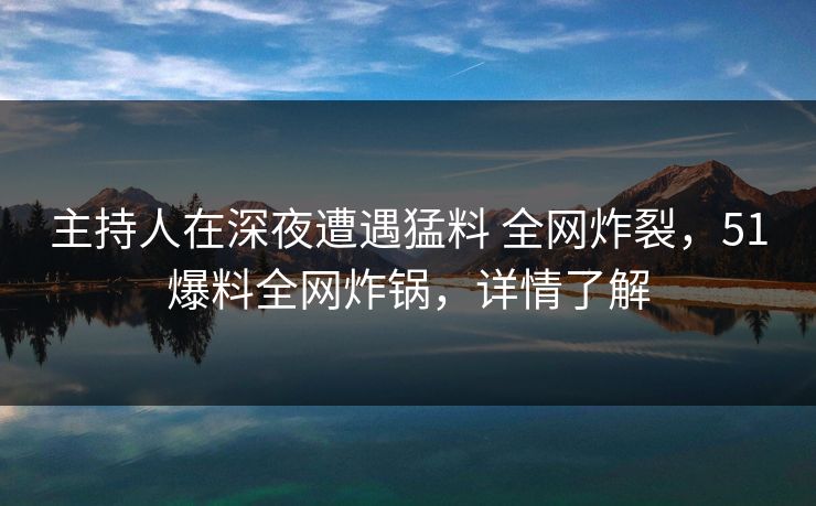 主持人在深夜遭遇猛料 全网炸裂,51爆料全网炸锅,详情了解 主持人在深夜遭遇猛料 全网炸裂,51爆料全网炸锅,详情了解