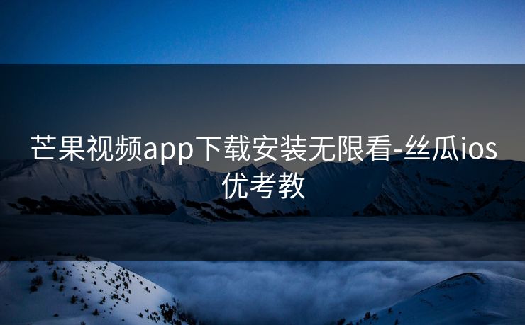芒果视频app下载安装无限看-丝瓜ios优考教