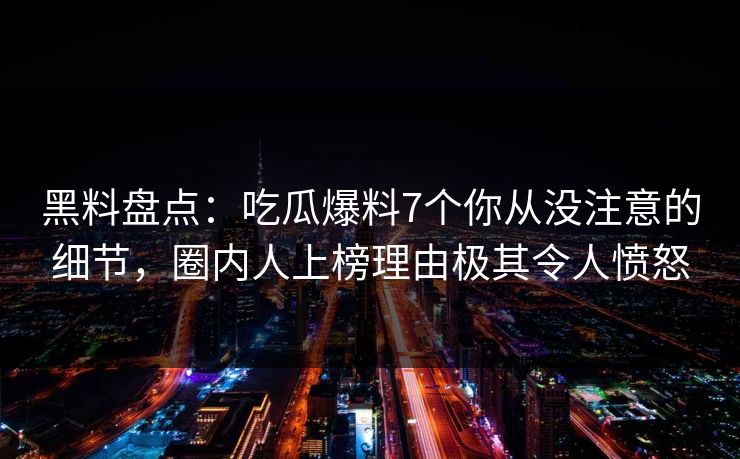 黑料盘点：吃瓜爆料7个你从没注意的细节，圈内人上榜理由极其令人愤怒