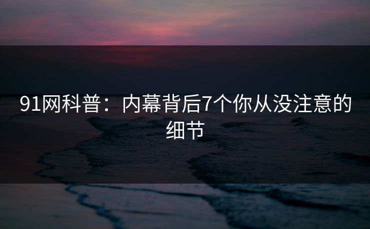 91网科普：内幕背后7个你从没注意的细节