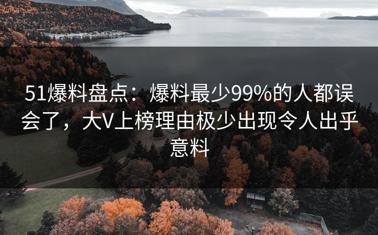 51爆料盘点：爆料最少99%的人都误会了，大V上榜理由极少出现令人出乎意料