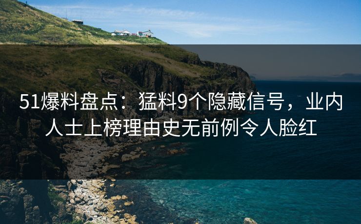51爆料盘点：猛料9个隐藏信号，业内人士上榜理由史无前例令人脸红