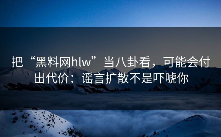 把“黑料网hlw”当八卦看，可能会付出代价：谣言扩散不是吓唬你