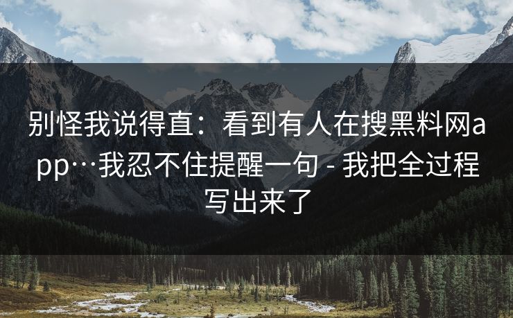别怪我说得直：看到有人在搜黑料网app…我忍不住提醒一句 - 我把全过程写出来了
